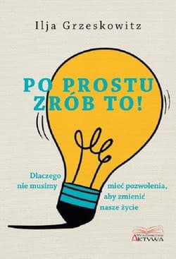 Po prostu zrób to! Dlaczego nie musimy mieć pozwolenia, aby zmienić swoje życie. - Ilja Grzeskowitz