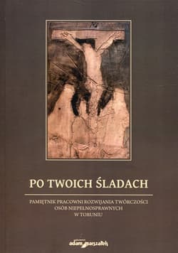 Po Twoich śladach Pamiętnik pracowni rozwijania twórczości osób niepełnosprawnych w Toruniu