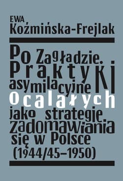Po Zagładzie. Praktyki asymilacyjne ocalałych jako strategie zadomawiania się w Polsce (1944/45-1950) - Ewa Koźmińska-Frejlak