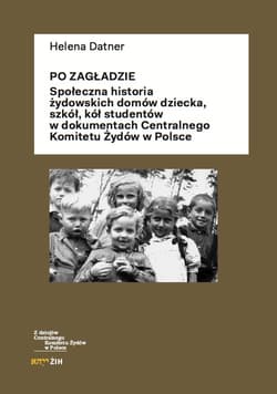 Po Zagładzie Społeczna historia żydowskich domów dziecka, szkół, kół studentów w dokumentach Centralnego Komitetu - Datner Helena