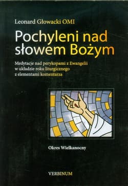 Pochyleni nad słowem Bożym Okres Wielkanocny Medytacje nad perykopami z Ewangelii w układzie roku liturgicznego z elementami komentarza - Leonard Głowacki