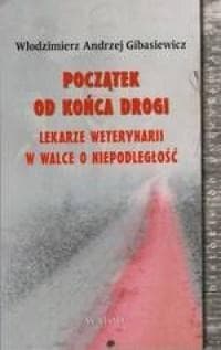 Początek od końca drogi Lekarze weterynarii w walce o niepodległość - Gibasiewicz Włodzimierz Andrzej