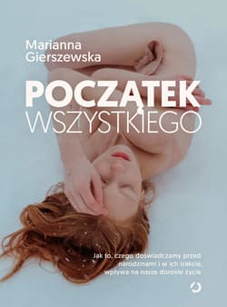 Początek wszystkiego. Jak to, czego doświadczamy przed narodzinami i w ich trakcie, wpływa na nasze dorosłe życie - Marianna Gierszewska