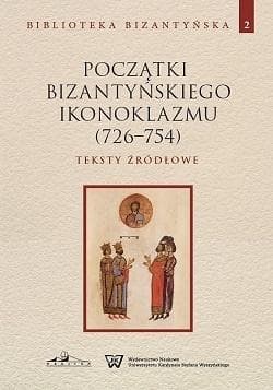 Początki bizantyńskiego ikonoklazmu (726-754) Teksty źródłowe Tom 2 - Praca zbiorowa