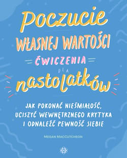Poczucie własnej wartości Ćwiczenia dla nastolatków Jak pokonać niepewność, uciszyć wewnętrznego krytyka i odnaleźć pewność siebie