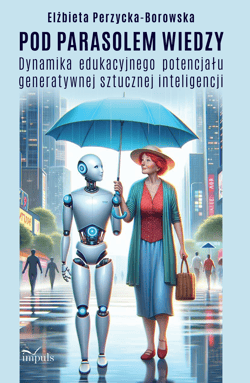 Pod parasolem wiedzy Dynamika edukacyjnego potencjału generatywnej sztucznej inteligencji - Elżbieta Perzycka-Borowska