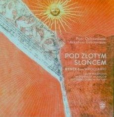 Pod Złotym Słońcem Rynek 6 we Wrocławiu – dom mieszczan, rezydencja władców, arcydzieło architektury - Oszczanowski Piotr, Dobrzyniecki Arkadiusz