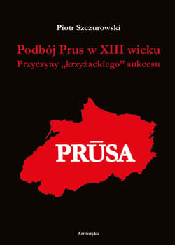 Podbój Prus w XIII wieku Przyczyny „krzyżackiego” sukcesu - Piotr Szczurowski