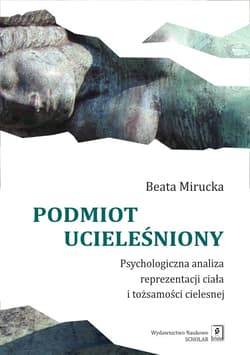 Podmiot ucieleśniony Psychologiczna analiza reprezentacji ciała i tożsamości cielesnej - Beata Mirucka