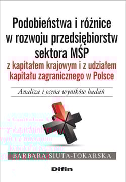 Podobieństwa i różnice w rozwoju przedsiębiorstw sektora MŚP z kapitałem krajowym i z udziałem kapitału zagranicznego Analiza i ocena wyników badań - Barbara Siuta-Tokarska