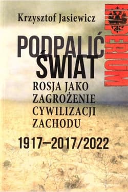 Podpalić świat Rosja jako zagrożenie cywilizacji Zachodu Eksperyment bolszewicki 1917-2017/2022 - Krzysztof Jasiewicz