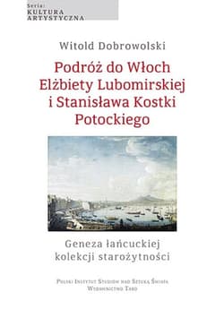 Podróż do Włoch Elżbiety Lubomirskiej i Stanisława Kostki Potockiego Geneza łańcuckiej kolekcji starożytności - Witold Dobrowolski