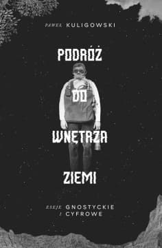 Podróż do wnętrza Ziemi. Eseje gnostyckie i cyfrowe - Paweł Kuligowski