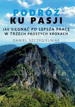 Podróż ku pasji Jak sięgnąć po lepszą pracę w trzech prostych krokach - Daniel Szczegielniak