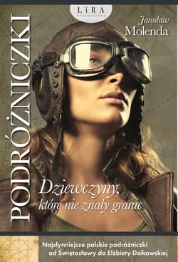 Podróżniczki. Dziewczyny, które nie znały granic Najsłynniejsze polskie podróżniczki od Świętosławy do Elżbiety Dzikowskiej