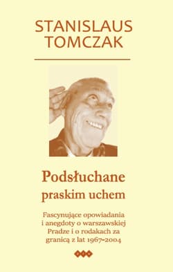 Podsłuchane praskim uchem Fascynujące opowiadania i anegdoty o warszawskiej Pradze i o rodakach za granicą z lat 1967–2004 - Stanislaus Tomczak