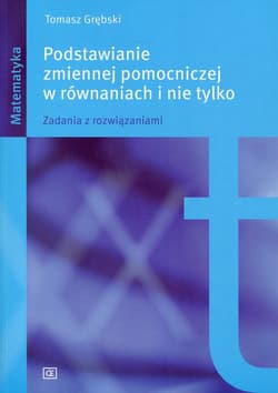 Podstawianie zmiennej pomocniczej w równaniach i nie tylko Zadania z rozwiązaniami. - Tomasz Grębski