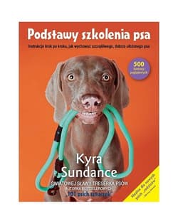 Podstawy szkolenia psa. Instrukcje krok po kroku, jak wychować szczęśliwego, dobrze ułożonego psa - Kyra Sundance