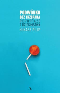 Podwórko bez trzepaka Reportaże z dzieciństwa - Łukasz Pilip