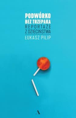 Podwórko bez trzepaka. Reportaże z dzieciństwa - Łukasz Pilip