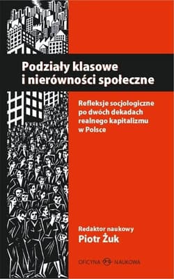 Podziały klasowe i nierówności społeczne Refleksje socjologiczne po dwóch dekadach realnego kapitalizmu w Polsce - Piotr Żuk