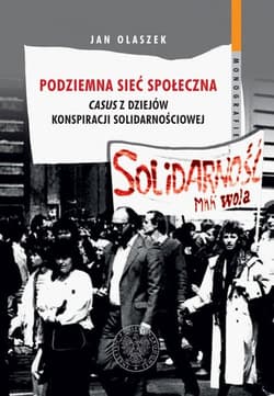 Podziemna sieć społeczna Casus z dziejów konspiracji solidarnościowej - Olaszek Jan