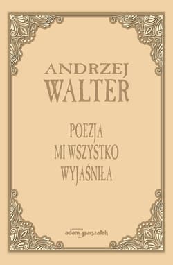 Poezja mi wszystko wyjaśniła. Szkice i eseje - Andrzej Walter