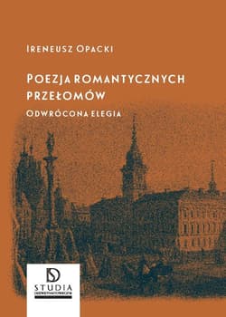 Poezja romantycznych przełomów Odwrócona elegia - Ireneusz Opacki