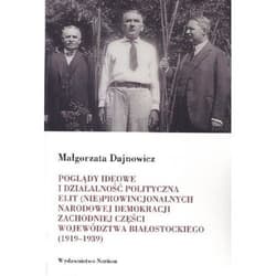 Poglądy ideowe i działalność polityczna elit (nie)prowincjonalnych Narodowej Demokracji zachodniej części województwa białostockiego 1919-1939 - Małgorzata Dajnowicz
