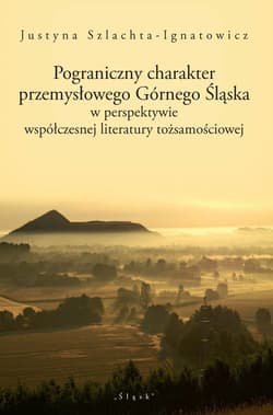 Pograniczny charakter przemysłowego Górnego Śląska w perspektywie współczesnej literatury tożsamościowej - Justyna Szlachta-Ignatowicz
