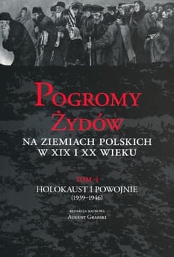 Pogromy Żydów na ziemiach polskich w XIX i XX wieku Tom 4 Holokaust i Powojnie (1939-1946)