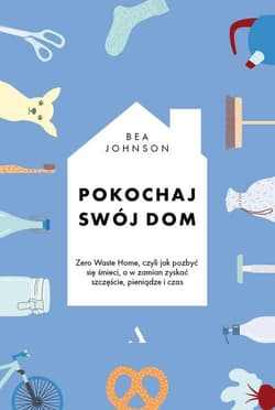 Pokochaj swój dom Zero Waste Home, czyli jak pozbyć się śmieci, a w zamian zyskać szczęście, pieniądze i czas - Bea Johnson