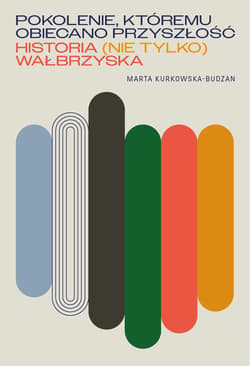 Pokolenie, któremu obiecano przyszłość. Historia (nie tylko) wałbrzyska - Kurkowska-Budzan Marta