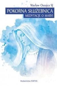Pokorna Służebnica Medytacje o Maryi - Oszajca Wacław