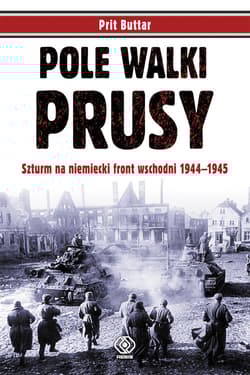 Pole walki. Prusy. Szturm na niemiecki front wschodni 1944-1945 - Prit Buttar