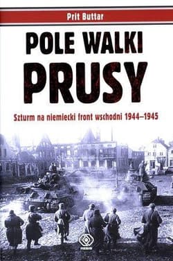 Pole walki. Prusy. Szturm na niemiecki front wschodni 1944-1945 - Prit Buttar