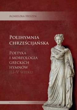 Polihymnia chrześcijańska Poetyka i morfologia greckich hymnów III-V wieku - Agnieszka Heszen