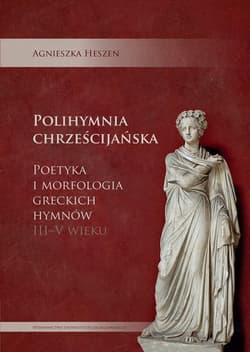 Polihymnia chrześcijańska Poetyka i morfologia greckich hymnów III-V wieku - Agnieszka Heszen