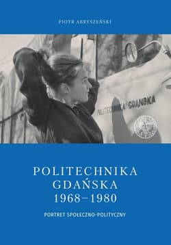 Politechnika Gdańska 1968-1980 Portret społeczno-polityczny - Abryszeński Piotr