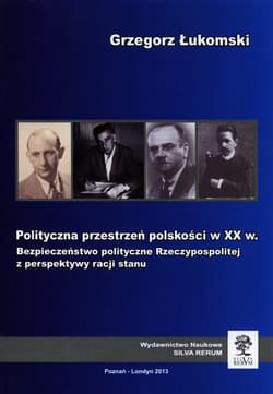 Polityczna przestrzeń polskości w XX w. Bezpieczeństwo polityczne Rzeczypospolitej z perspektywy racji stanu - Grzegorz Łukomski