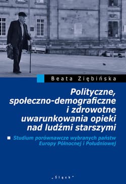 Polityczne, społeczno-demograficzne i zdrowotne uwarunkowania opieki nad ludźmi starszymi Studium porównawcze wybranych państw Europy Pólnocnej i Południowej - Beata Ziębińska