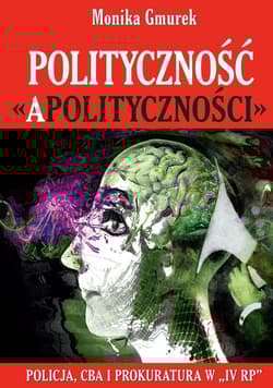Polityczność „apolityczności” Policja, CBA i prokuratura w „IV RP”