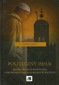 Polityczny islam Między religią polityczną a instrumentalizacją religii w polityce - Anna Zasuń