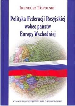 Polityka Federacji Rosyjskiej wobec państw Europy Wschodniej - Ireneusz Topolski