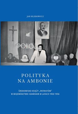 Polityka na ambonie ŚRODOWISKO KSIĘŻY „PATRIOTÓW” W WOJEWÓDZTWIE GDAŃSKIM W LATACH 1950–1956 - Hlebowicz Jan