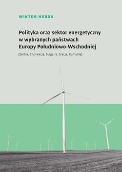 Polityka oraz sektor energetyczny w wybranych państwach Europy Południowo-Wschodniej (Serbia, Chorwacja, Bułgaria, Grecja, Rumunia) - Wiktor Hebda