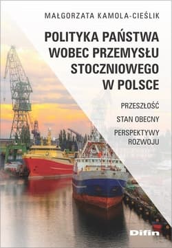 Polityka państwa wobec przemysłu stoczniowego w Polsce Przeszłość, stan obecny, perspektywy rozwoju - Małgorzata Kamola-Cieślik