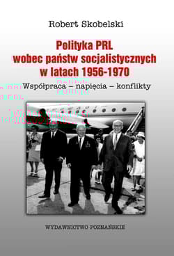 Polityka PRL wobec państw socjalistycznych w latach 1956-1970 Współpraca- napięcia- konflikty - Robert Skobelski