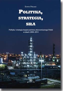 Polityka, strategia, siła Polityka i strategia bezpieczeństwa ekonomicznego Polski w latach 2004–2014 - Dawid Piekarz