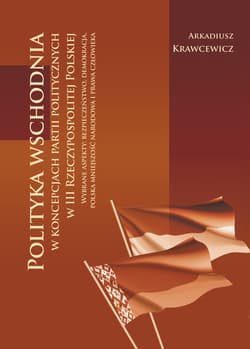 Polityka wschodnia w koncepcjach partii politycznych w III Rzeczypospolitej Polskiej Wybrane aspekty: bezpieczeństwo, demokracja, polska mniejszość narodowa i prawa człowieka - Arkadiusz Krawcewicz